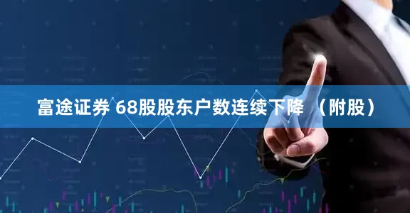 富途证券 68股股东户数连续下降 （附股）
