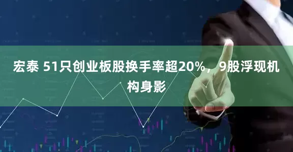 宏泰 51只创业板股换手率超20%，9股浮现机构身影