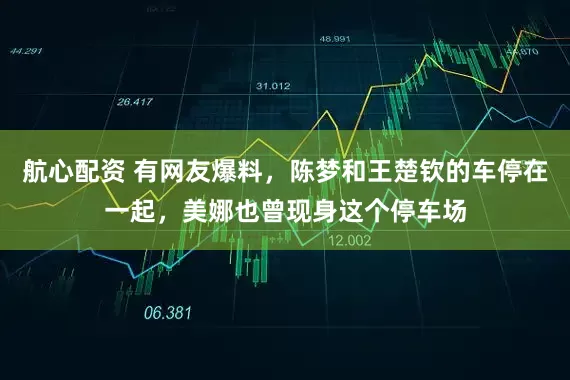 航心配资 有网友爆料，陈梦和王楚钦的车停在一起，美娜也曾现身这个停车场