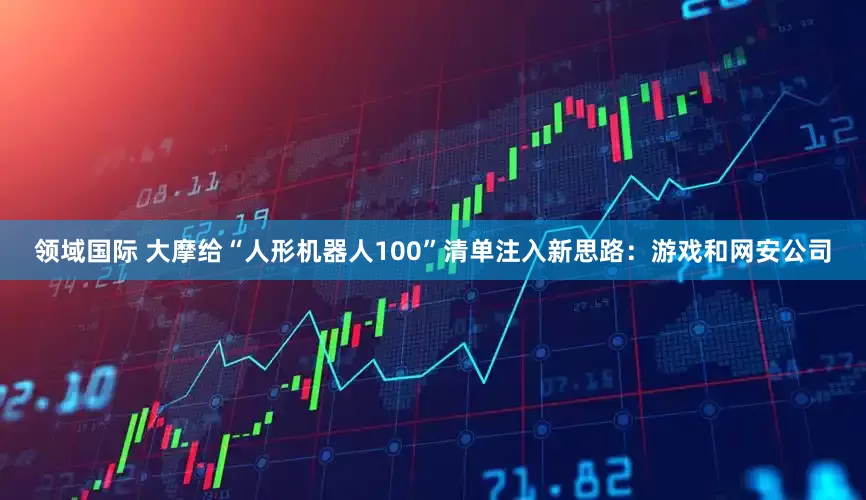 领域国际 大摩给“人形机器人100”清单注入新思路：游戏和网安公司