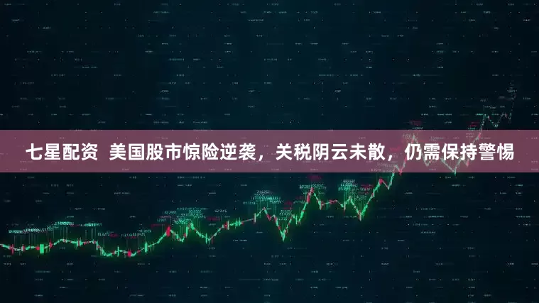 七星配资  美国股市惊险逆袭，关税阴云未散，仍需保持警惕