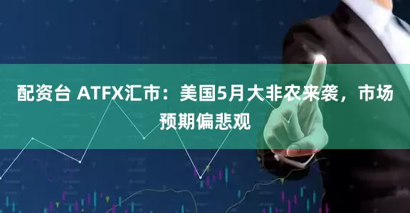 配资台 ATFX汇市：美国5月大非农来袭，市场预期偏悲观