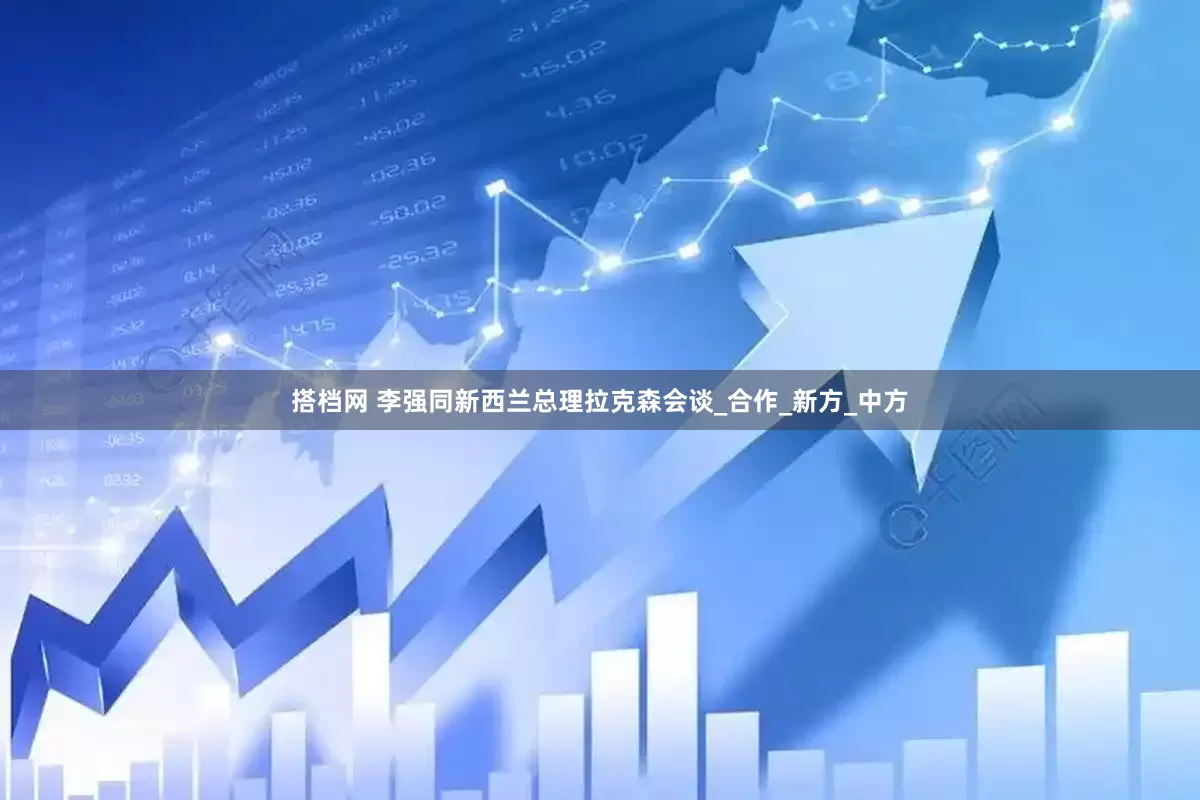 搭档网 李强同新西兰总理拉克森会谈_合作_新方_中方