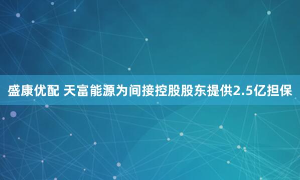 盛康优配 天富能源为间接控股股东提供2.5亿担保