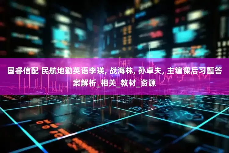 国睿信配 民航地勤英语李瑛, 战海林, 孙卓夫, 主编课后习题答案解析_相关_教材_资源