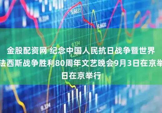 金股配资网 纪念中国人民抗日战争暨世界反法西斯战争胜利80周年文艺晚会9月3日在京举行