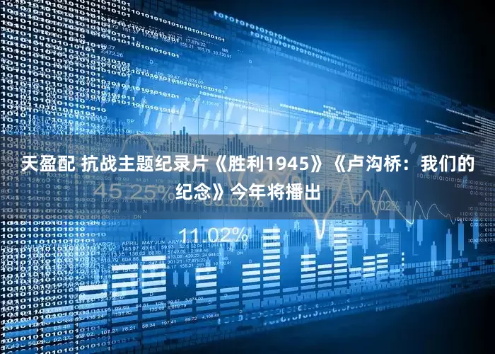 天盈配 抗战主题纪录片《胜利1945》《卢沟桥：我们的纪念》今年将播出