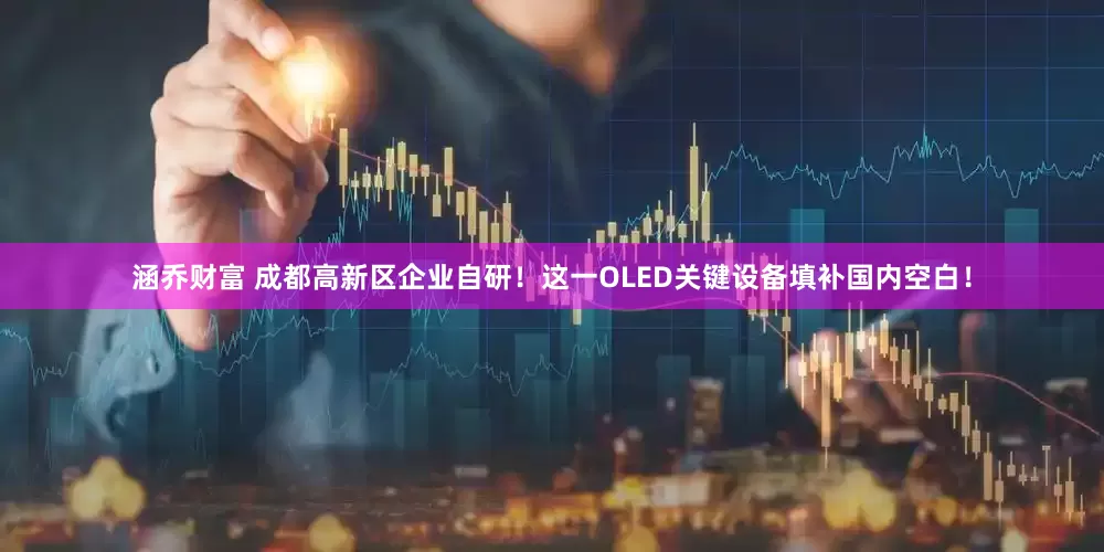 涵乔财富 成都高新区企业自研！这一OLED关键设备填补国内空白！
