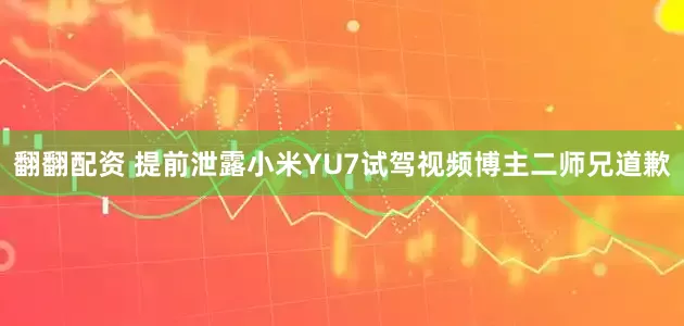 翻翻配资 提前泄露小米YU7试驾视频博主二师兄道歉