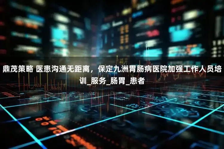 鼎茂策略 医患沟通无距离，保定九洲胃肠病医院加强工作人员培训_服务_肠胃_患者