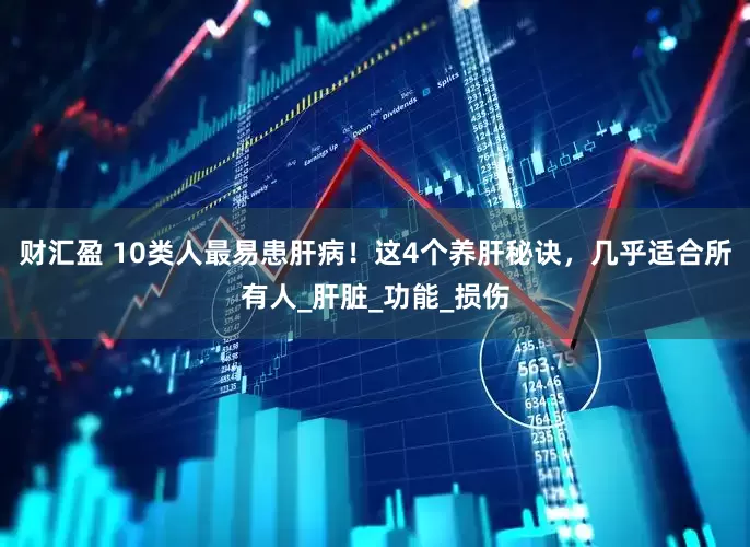 财汇盈 10类人最易患肝病！这4个养肝秘诀，几乎适合所有人_肝脏_功能_损伤