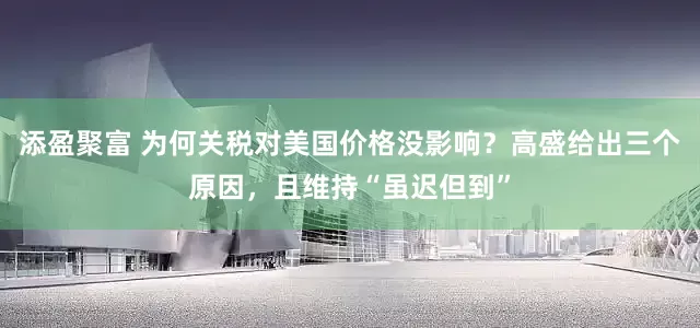 添盈聚富 为何关税对美国价格没影响？高盛给出三个原因，且维持“虽迟但到”