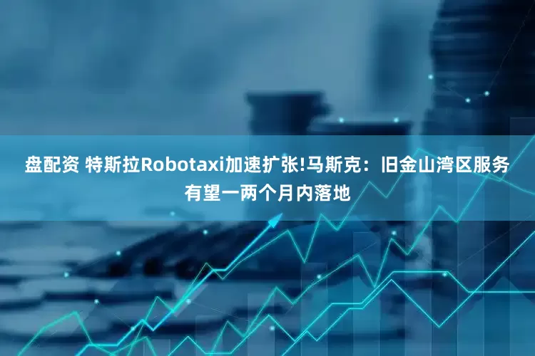 盘配资 特斯拉Robotaxi加速扩张!马斯克：旧金山湾区服务有望一两个月内落地