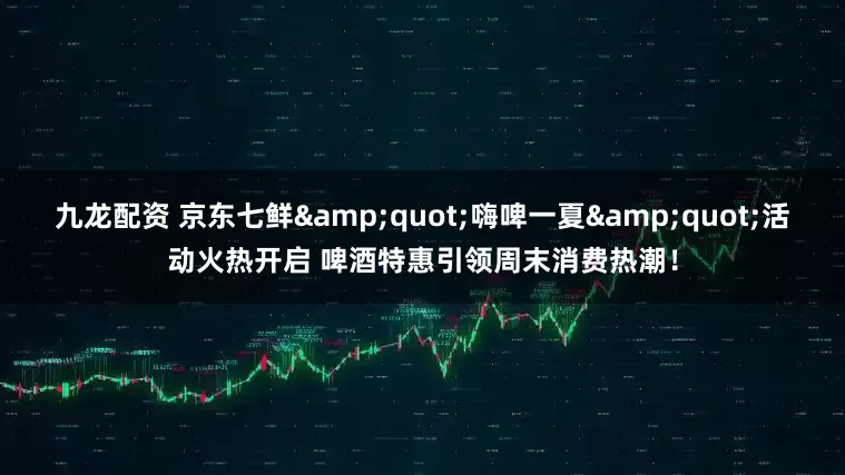 九龙配资 京东七鲜&quot;嗨啤一夏&quot;活动火热开启 啤酒特惠引领周末消费热潮！