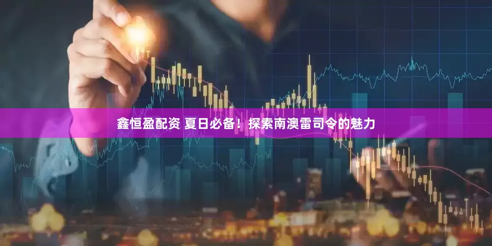 鑫恒盈配资 夏日必备！探索南澳雷司令的魅力