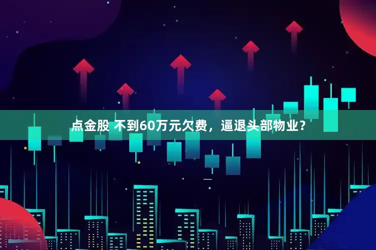 点金股 不到60万元欠费，逼退头部物业？