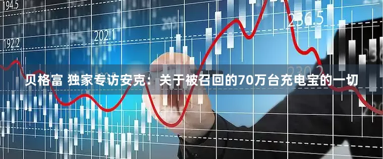 贝格富 独家专访安克：关于被召回的70万台充电宝的一切