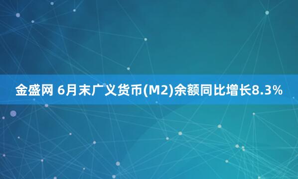 金盛网 6月末广义货币(M2)余额同比增长8.3%
