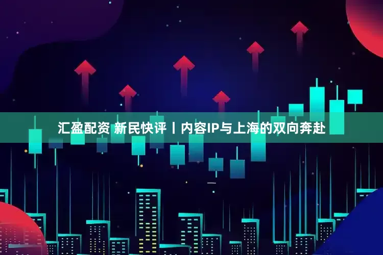 汇盈配资 新民快评丨内容IP与上海的双向奔赴