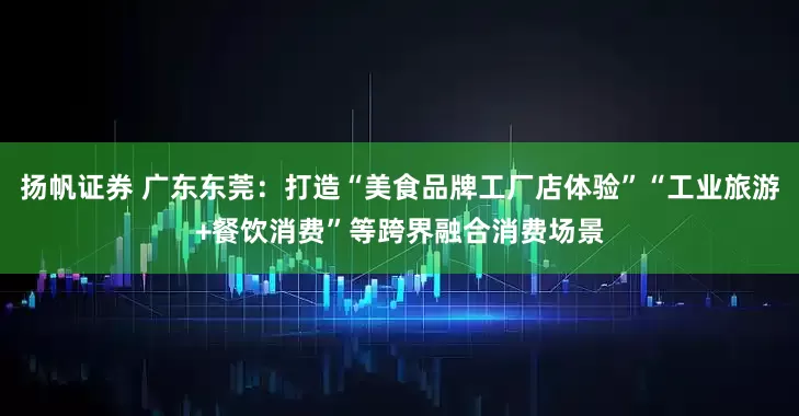 扬帆证券 广东东莞：打造“美食品牌工厂店体验”“工业旅游+餐饮消费”等跨界融合消费场景