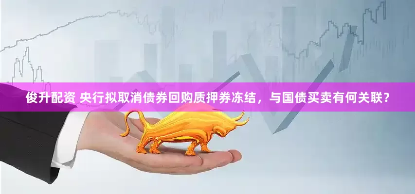 俊升配资 央行拟取消债券回购质押券冻结，与国债买卖有何关联？