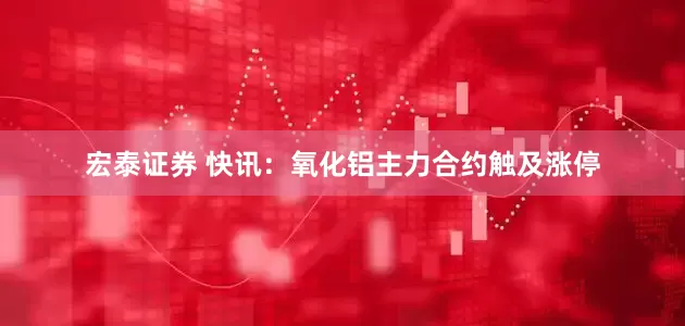 宏泰证券 快讯：氧化铝主力合约触及涨停