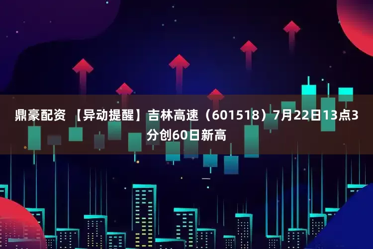 鼎豪配资 【异动提醒】吉林高速（601518）7月22日13点3分创60日新高