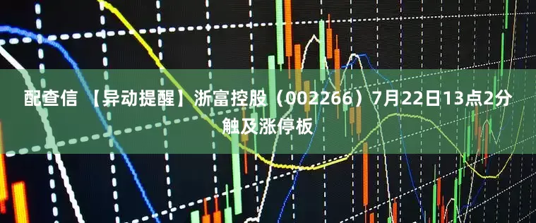 配查信 【异动提醒】浙富控股（002266）7月22日13点2分触及涨停板