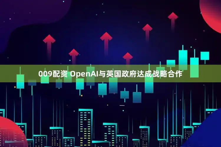 009配资 OpenAI与英国政府达成战略合作