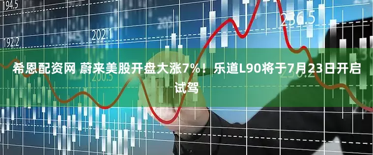 希恩配资网 蔚来美股开盘大涨7%！乐道L90将于7月23日开启试驾