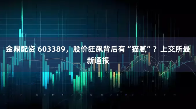金鼎配资 603389，股价狂飙背后有“猫腻”？上交所最新通报