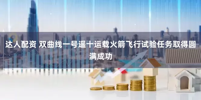 达人配资 双曲线一号遥十运载火箭飞行试验任务取得圆满成功