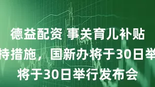 德益配资 事关育儿补贴及生育支持措施，国新办将于30日举行发布会