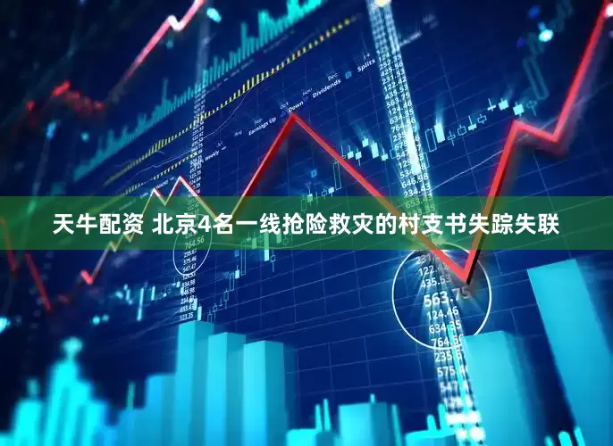 天牛配资 北京4名一线抢险救灾的村支书失踪失联