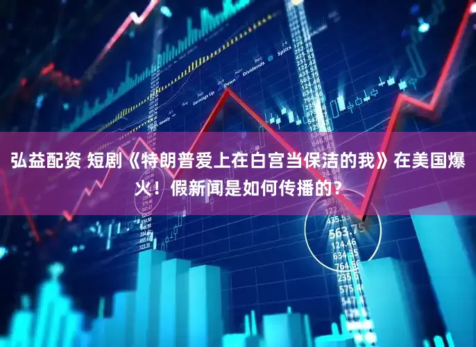 弘益配资 短剧《特朗普爱上在白宫当保洁的我》在美国爆火！假新闻是如何传播的？