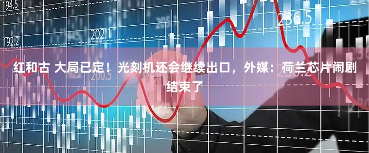 红和古 大局已定！光刻机还会继续出口，外媒：荷兰芯片闹剧结束了
