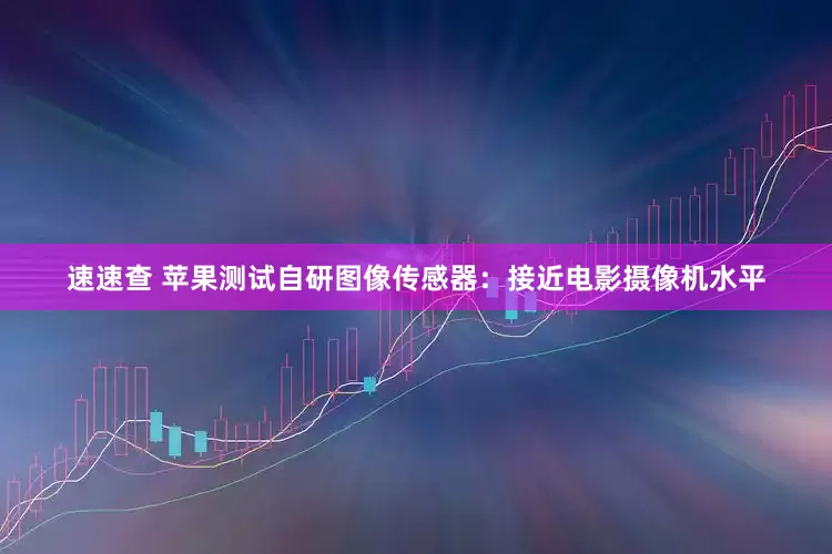 速速查 苹果测试自研图像传感器：接近电影摄像机水平