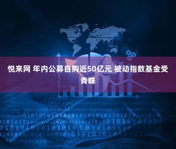 悦来网 年内公募自购近50亿元 被动指数基金受青睐