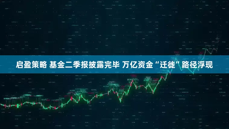 启盈策略 基金二季报披露完毕 万亿资金“迁徙”路径浮现