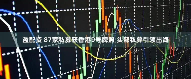 盈配资 87家私募获香港9号牌照 头部私募引领出海