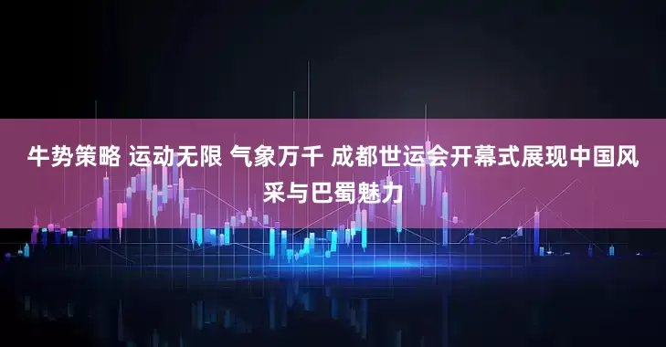 牛势策略 运动无限 气象万千 成都世运会开幕式展现中国风采与巴蜀魅力