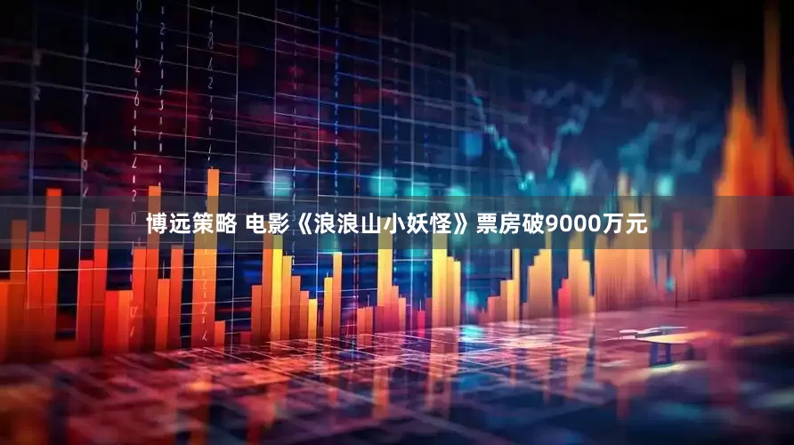 博远策略 电影《浪浪山小妖怪》票房破9000万元