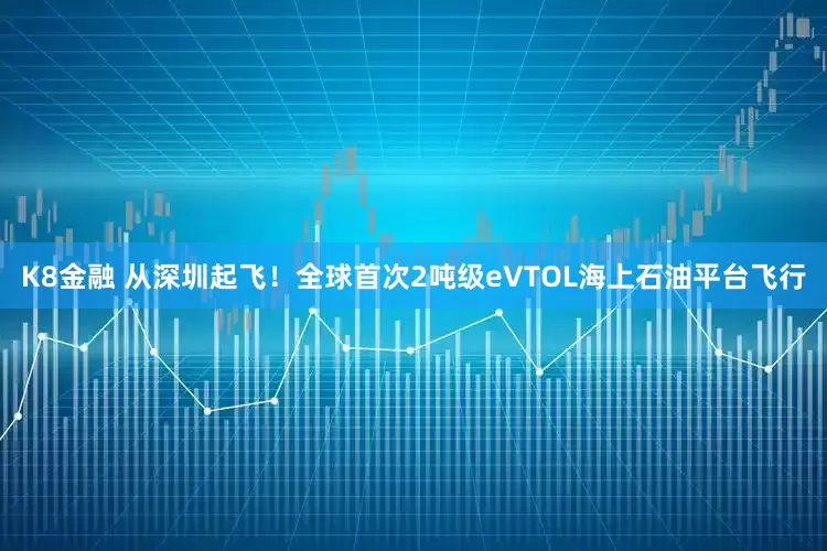K8金融 从深圳起飞！全球首次2吨级eVTOL海上石油平台飞行