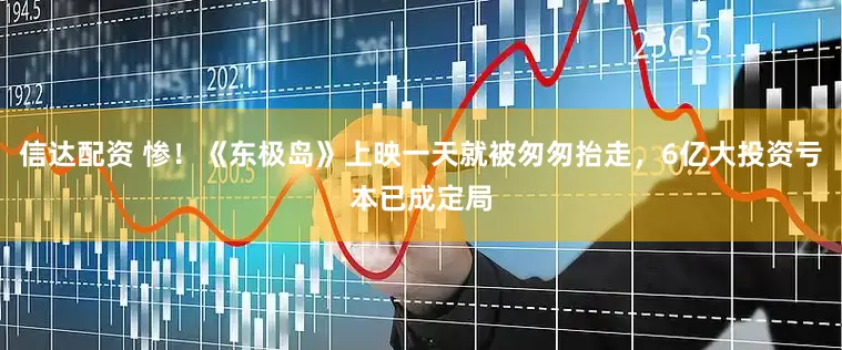 信达配资 惨！《东极岛》上映一天就被匆匆抬走，6亿大投资亏本已成定局