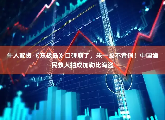牛人配资 《东极岛》口碑崩了，朱一龙不背锅！中国渔民救人拍成加勒比海盗