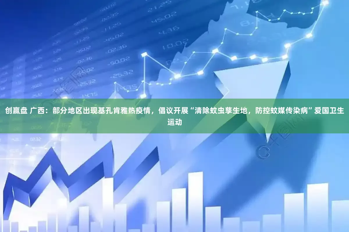创赢盘 广西：部分地区出现基孔肯雅热疫情，倡议开展“清除蚊虫孳生地，防控蚊媒传染病”爱国卫生运动
