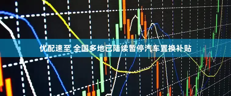 优配速至 全国多地已陆续暂停汽车置换补贴