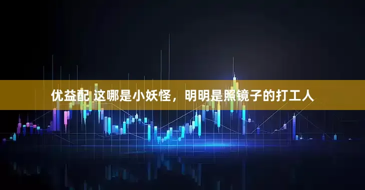 优益配 这哪是小妖怪，明明是照镜子的打工人