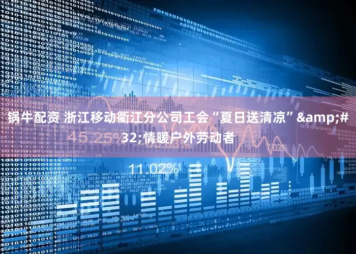 锅牛配资 浙江移动衢江分公司工会“夏日送清凉”&#32;情暖户外劳动者