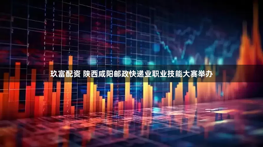 玖富配资 陕西咸阳邮政快递业职业技能大赛举办